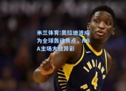 米兰体育:奥拉迪波成为全球轰动焦点，NBA主场大放异彩