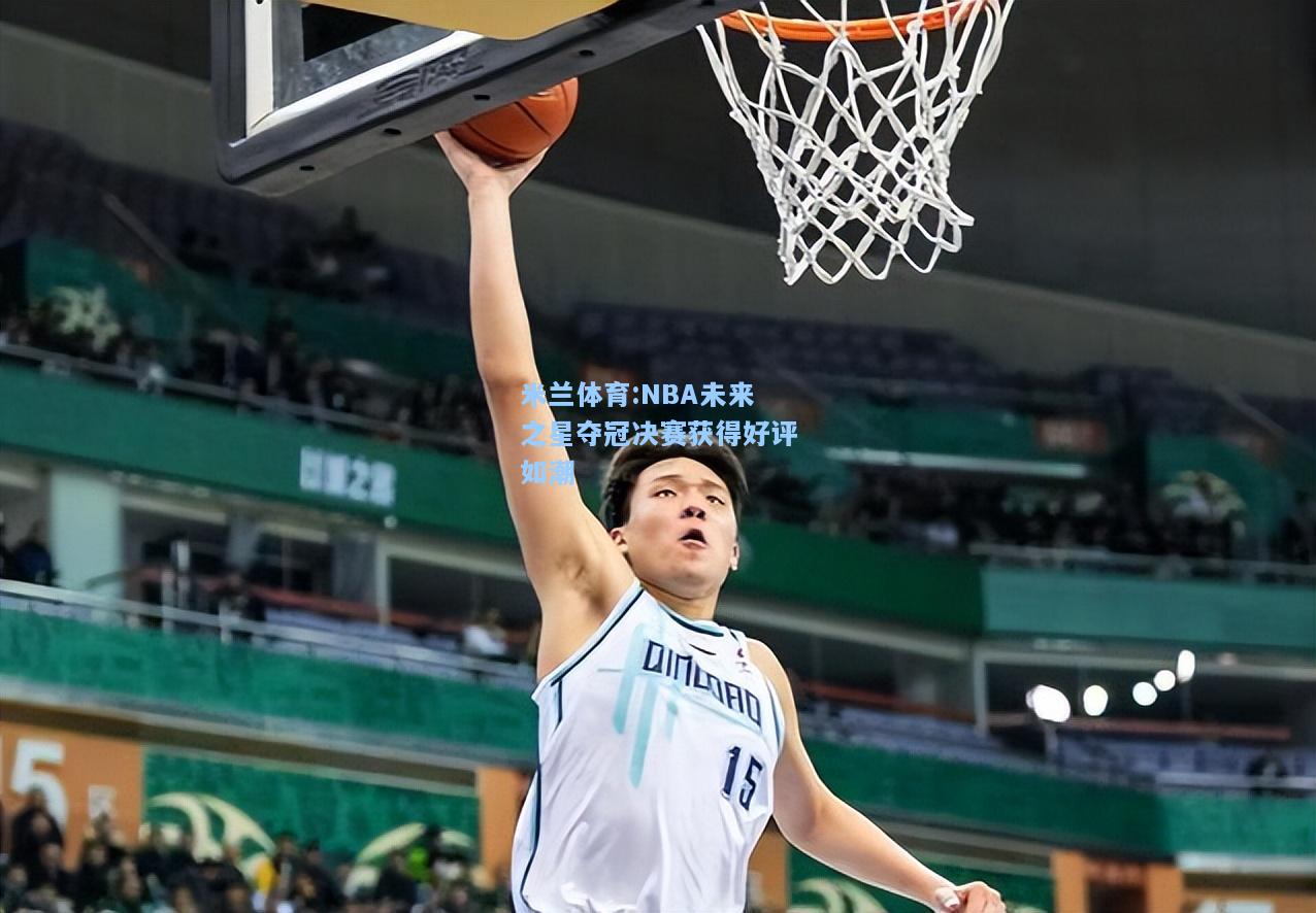 米兰体育:NBA未来之星夺冠决赛获得好评如潮