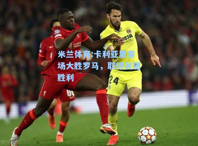 米兰体育:卡利亚里客场大胜罗马，取得关键胜利