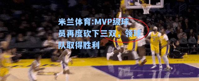 米兰体育:MVP级球员再度砍下三双，领球队取得胜利