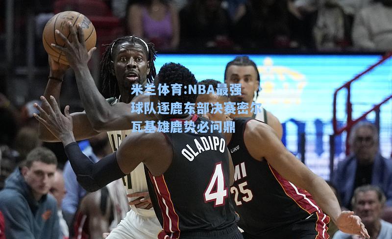 米兰体育:NBA最强球队逐鹿东部决赛密尔瓦基雄鹿势必问鼎