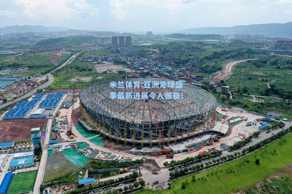 米兰体育:亚洲足球盛事最新进展令人振奋！