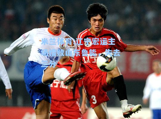 米兰体育:辽宁宏运主场惜败山东鲁能，失去三分