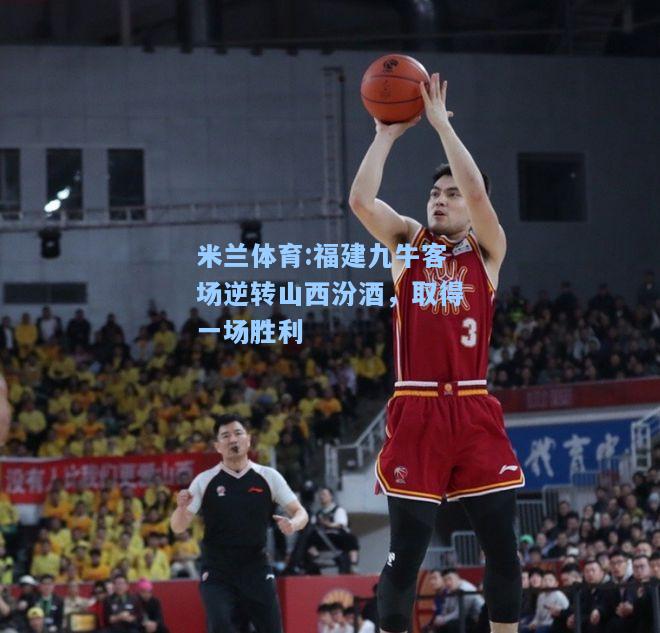 米兰体育:福建九牛客场逆转山西汾酒，取得一场胜利