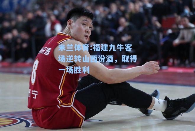 米兰体育:福建九牛客场逆转山西汾酒，取得一场胜利