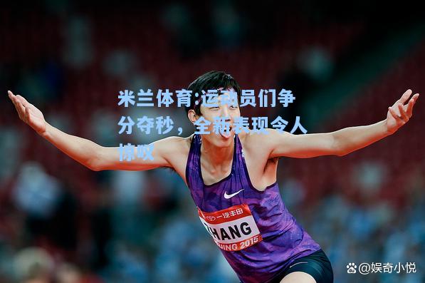 米兰体育:运动员们争分夺秒，全新表现令人惊叹
