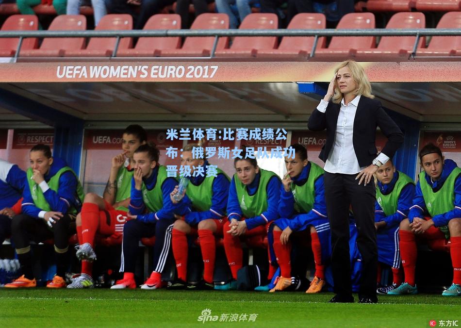 米兰体育:比赛成绩公布：俄罗斯女足队成功晋级决赛
